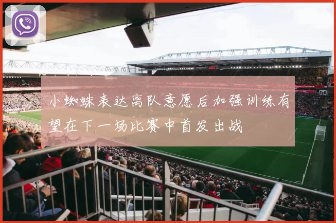 小蜘蛛表达离队意愿后加强训练有望在下一场比赛中首发出战