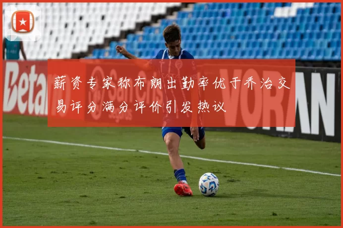 薪资专家称布朗出勤率优于乔治交易评分满分评价引发热议