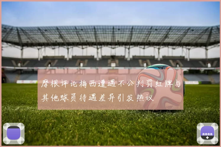 摩根评论梅西遭遇不公判罚红牌与其他球员待遇差异引发热议