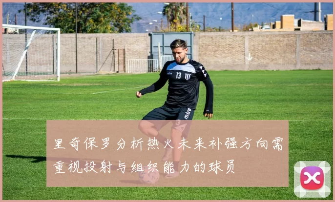 里奇保罗分析热火未来补强方向需重视投射与组织能力的球员