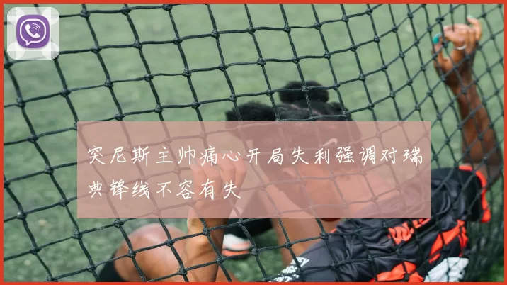 突尼斯主帅痛心开局失利强调对瑞典锋线不容有失